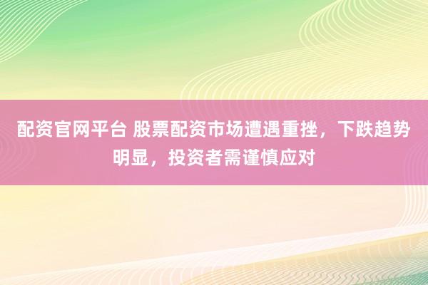 配资官网平台 股票配资市场遭遇重挫，下跌趋势明显，投资者需谨慎应对