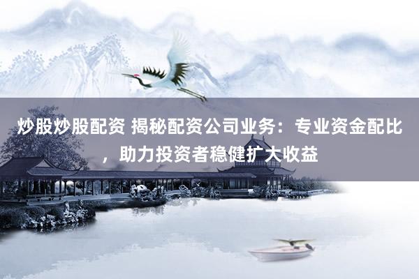炒股炒股配资 揭秘配资公司业务：专业资金配比，助力投资者稳健扩大收益