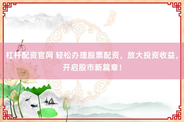 杠杆配资官网 轻松办理股票配资，放大投资收益，开启股市新篇章！