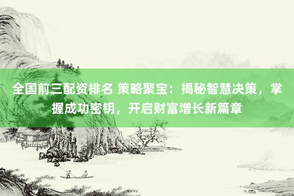 全国前三配资排名 策略聚宝：揭秘智慧决策，掌握成功密钥，开启财富增长新篇章