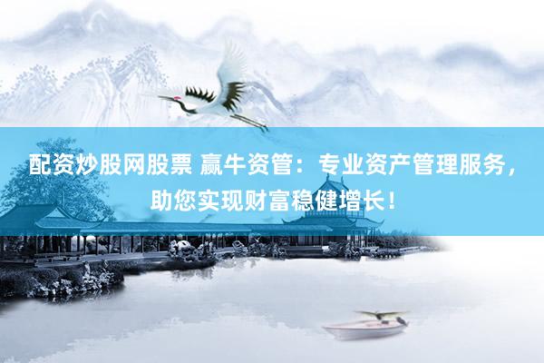 配资炒股网股票 赢牛资管：专业资产管理服务，助您实现财富稳健增长！