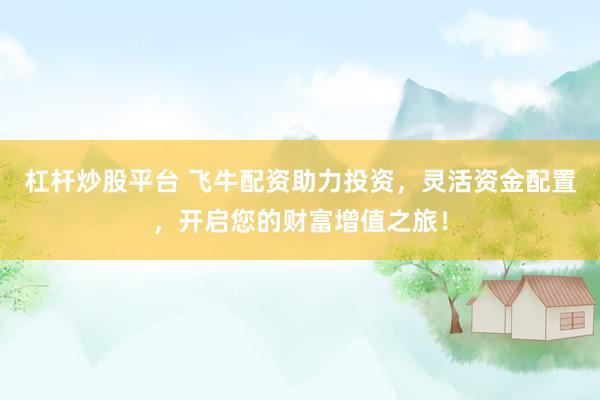杠杆炒股平台 飞牛配资助力投资,灵活资金配置,开启您的财富增值之旅!